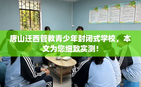 唐山迁西管教青少年封闭式学校，本文为您细致实测！