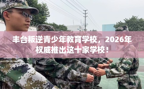 丰台叛逆青少年教育学校，2026年权威推出这十家学校！