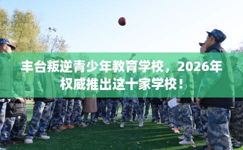 丰台叛逆青少年教育学校，2026年权威推出这十家学校！