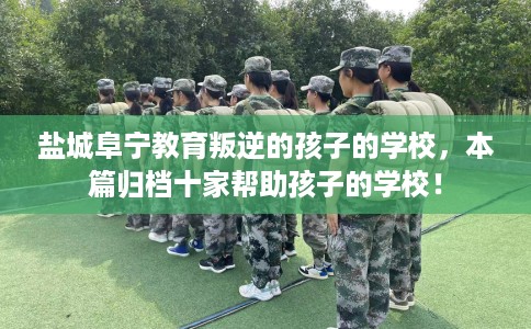 盐城阜宁教育叛逆的孩子的学校，本篇归档十家帮助孩子的学校！