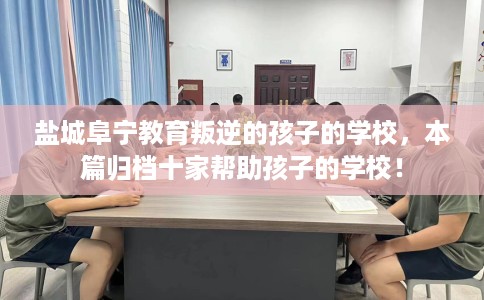 盐城阜宁教育叛逆的孩子的学校，本篇归档十家帮助孩子的学校！