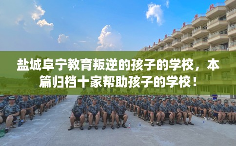 盐城阜宁教育叛逆的孩子的学校，本篇归档十家帮助孩子的学校！
