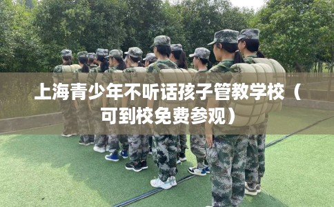 上海青少年不听话孩子管教学校（可到校免费参观）