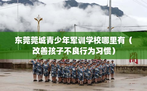 东莞莞城青少年军训学校哪里有（改善孩子不良行为习惯）