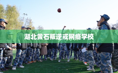 湖北黄石叛逆戒网瘾学校