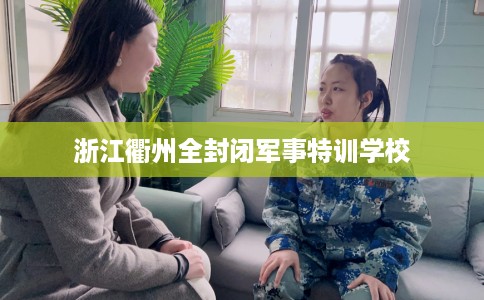浙江衢州全封闭军事特训学校