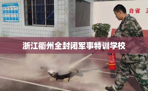 浙江衢州全封闭军事特训学校
