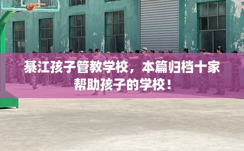 綦江孩子管教学校，本篇归档十家帮助孩子的学校！