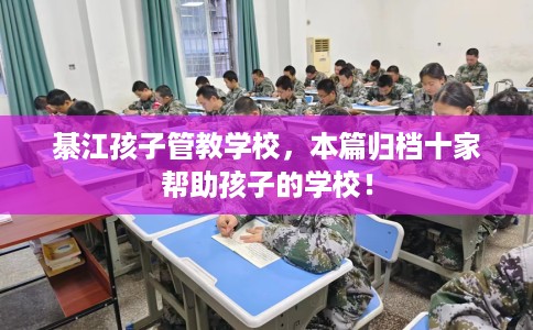綦江孩子管教学校，本篇归档十家帮助孩子的学校！