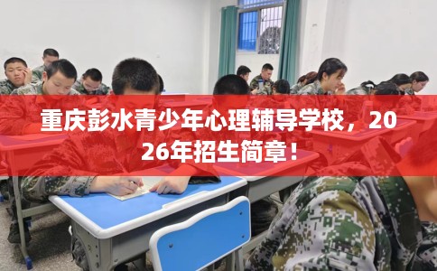 重庆彭水青少年心理辅导学校，2026年招生简章！