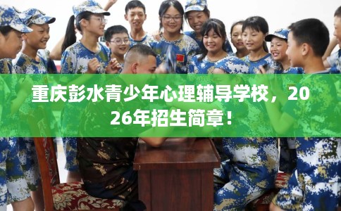 重庆彭水青少年心理辅导学校，2026年招生简章！