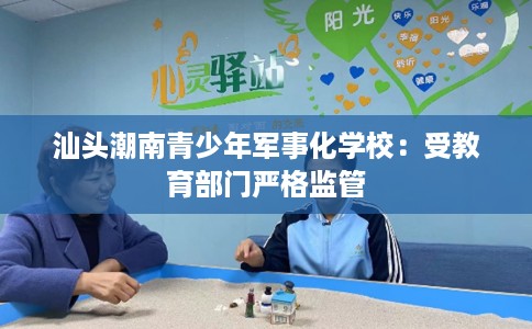汕头潮南青少年军事化学校：受教育部门严格监管