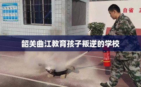 韶关曲江教育孩子叛逆的学校