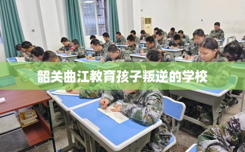 韶关曲江教育孩子叛逆的学校