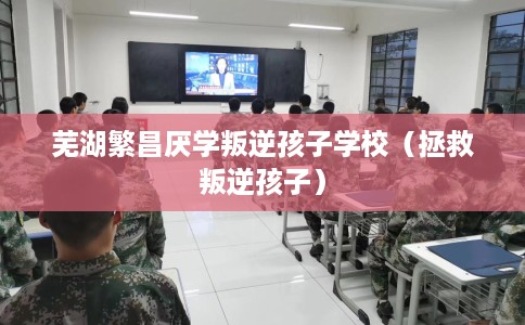 芜湖繁昌厌学叛逆孩子学校（拯救叛逆孩子）