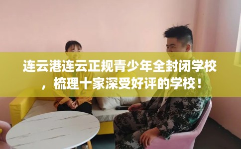 连云港连云正规青少年全封闭学校，梳理十家深受好评的学校！