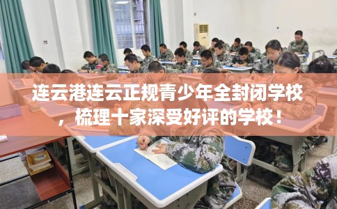 连云港连云正规青少年全封闭学校，梳理十家深受好评的学校！
