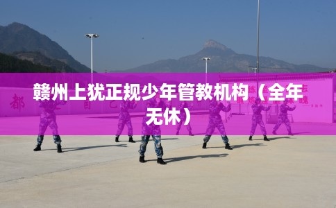 赣州上犹正规少年管教机构（全年无休）