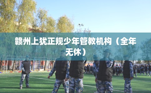 赣州上犹正规少年管教机构（全年无休）