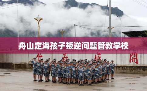 舟山定海孩子叛逆问题管教学校