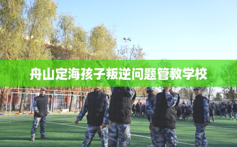 舟山定海孩子叛逆问题管教学校