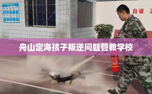 舟山定海孩子叛逆问题管教学校