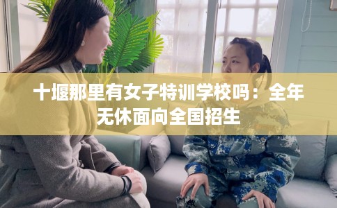 十堰那里有女子特训学校吗：全年无休面向全国招生