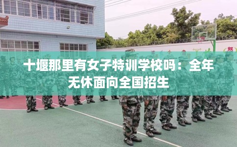 十堰那里有女子特训学校吗：全年无休面向全国招生