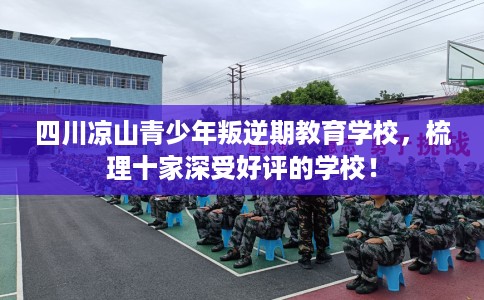 四川凉山青少年叛逆期教育学校，梳理十家深受好评的学校！