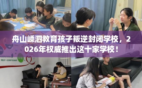 舟山嵊泗教育孩子叛逆封闭学校，2026年权威推出这十家学校！