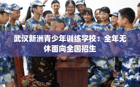 武汉新洲青少年训练学校：全年无休面向全国招生