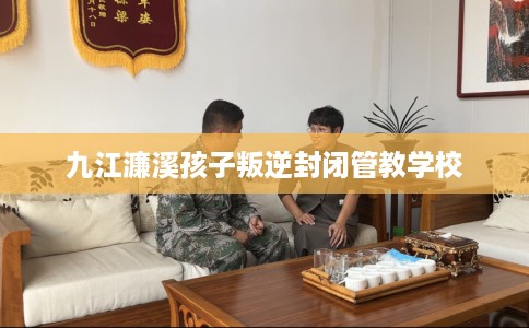 九江濂溪孩子叛逆封闭管教学校