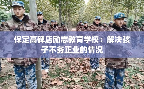 保定高碑店励志教育学校：解决孩子不务正业的情况