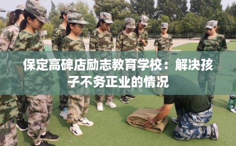 保定高碑店励志教育学校：解决孩子不务正业的情况