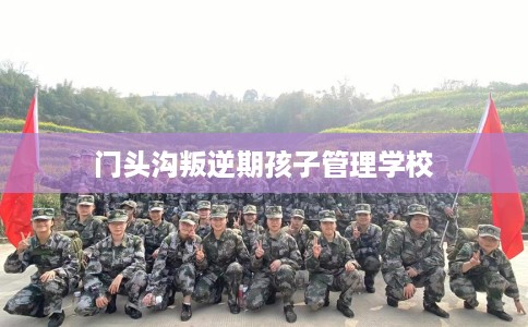 门头沟叛逆期孩子管理学校