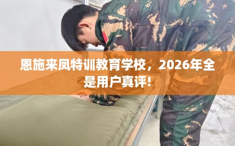 恩施来凤特训教育学校，2026年全是用户真评!