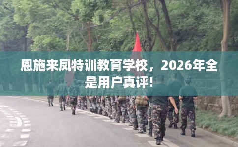 恩施来凤特训教育学校，2026年全是用户真评!