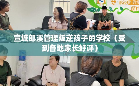 宣城郎溪管理叛逆孩子的学校（受到各地家长好评）