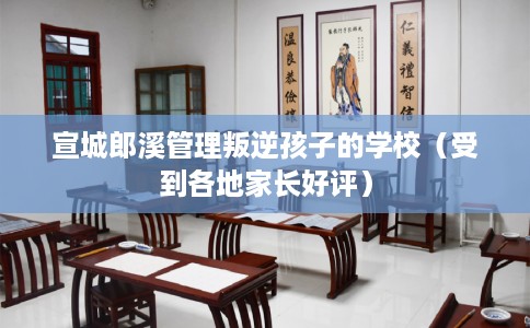 宣城郎溪管理叛逆孩子的学校（受到各地家长好评）