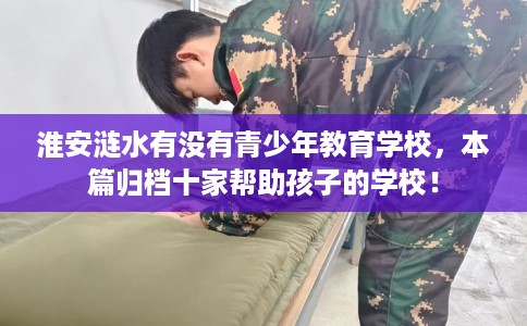 淮安涟水有没有青少年教育学校，本篇归档十家帮助孩子的学校！