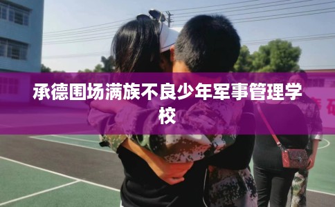 承德围场满族不良少年军事管理学校