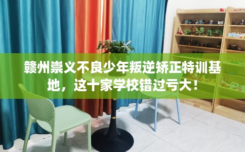 赣州崇义不良少年叛逆矫正特训基地，这十家学校错过亏大！
