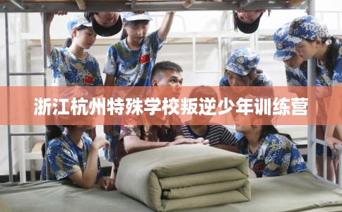 浙江杭州特殊学校叛逆少年训练营