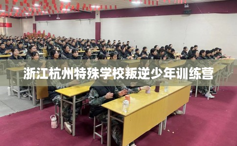 浙江杭州特殊学校叛逆少年训练营