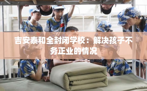 吉安泰和全封闭学校：解决孩子不务正业的情况