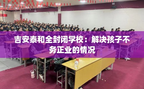 吉安泰和全封闭学校：解决孩子不务正业的情况