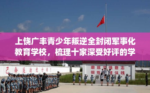 上饶广丰青少年叛逆全封闭军事化教育学校，梳理十家深受好评的学校！
