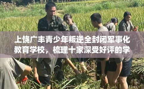 上饶广丰青少年叛逆全封闭军事化教育学校，梳理十家深受好评的学校！