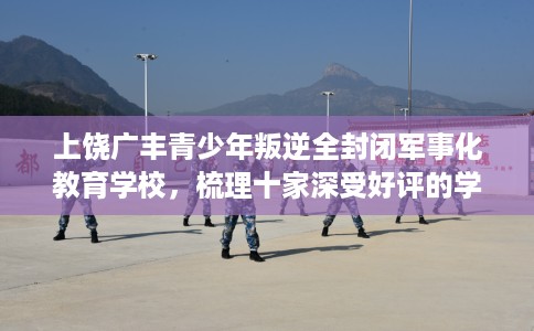 上饶广丰青少年叛逆全封闭军事化教育学校，梳理十家深受好评的学校！