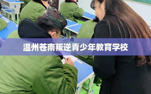 温州苍南叛逆青少年教育学校